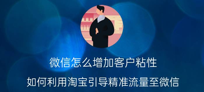 微信怎么增加客户粘性 如何利用淘宝引导精准流量至微信？